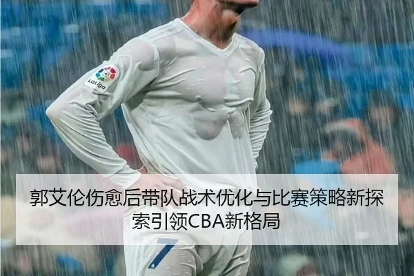 郭艾伦伤愈后带队战术优化与比赛策略新探索引领CBA新格局