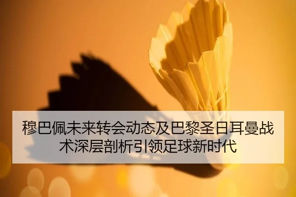 穆巴佩未来转会动态及巴黎圣日耳曼战术深层剖析引领足球新时代