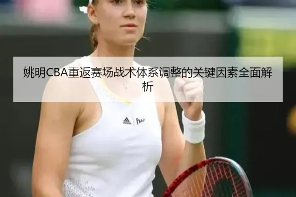 姚明CBA重返赛场战术体系调整的关键因素全面解析