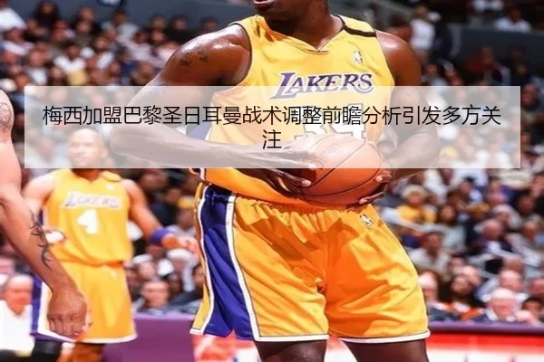 梅西加盟巴黎圣日耳曼战术调整前瞻分析引发多方关注