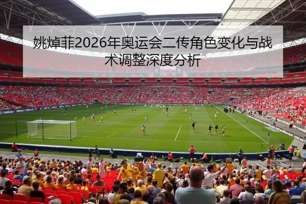 姚焯菲2026年奥运会二传角色变化与战术调整深度分析