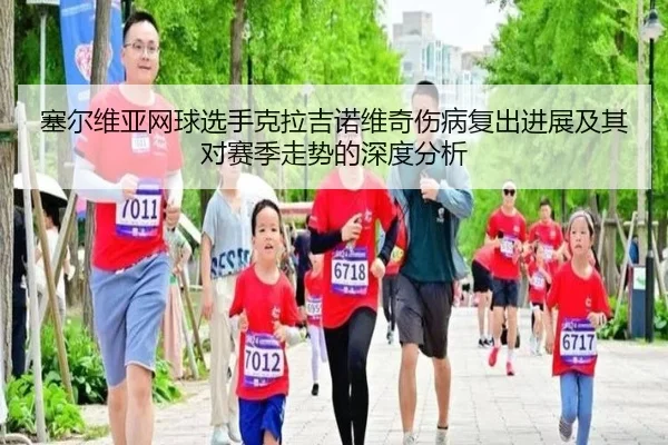 塞尔维亚网球选手克拉吉诺维奇伤病复出进展及其对赛季走势的深度分析